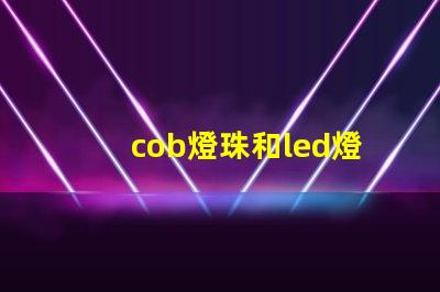 cob燈珠和led燈珠區(qū)別 uvc燈珠和led燈珠哪個(gè)好